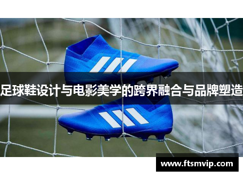 足球鞋设计与电影美学的跨界融合与品牌塑造