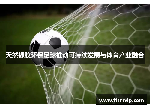 天然橡胶环保足球推动可持续发展与体育产业融合